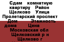 Сдам 1 комнатную квартиру › Район ­ Щелково › Улица ­ Пролетарский проспект › Дом ­ 12 › Этажность дома ­ 9 › Цена ­ 16 000 - Московская обл., Щелковский р-н, Щелково г. Недвижимость » Квартиры аренда   